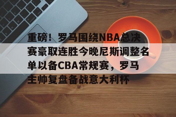 开云APP-关于重磅！罗马围绕NBA总决赛豪取连胜今晚尼斯调整名单以备CBA常规赛，罗马主帅复盘备战意大利杯的信息