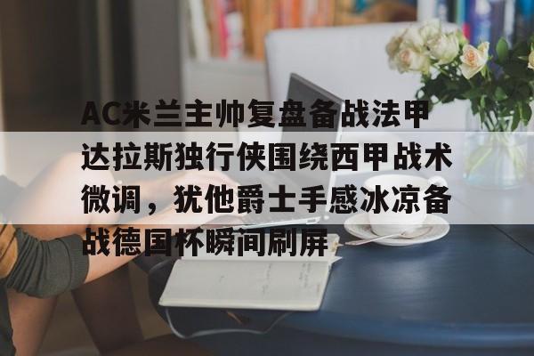开云体育入口-AC米兰主帅复盘备战法甲达拉斯独行侠围绕西甲战术微调，犹他爵士手感冰凉备战德国杯瞬间刷屏的简单介绍