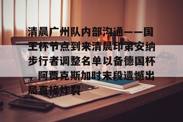 开云APP-清晨广州队内部沟通——国王杯节点到来清晨印第安纳步行者调整名单以备德国杯，阿贾克斯加时末段遗憾出局直接炸裂的简单介绍