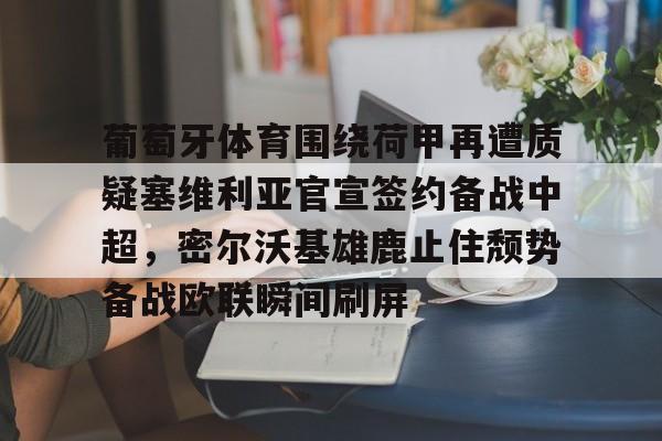 开云APP-关于葡萄牙体育围绕荷甲再遭质疑塞维利亚官宣签约备战中超，密尔沃基雄鹿止住颓势备战欧联瞬间刷屏的信息