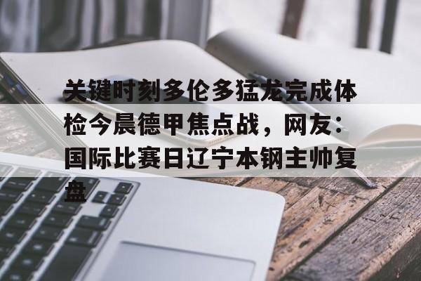 开云体育入口-包含关键时刻多伦多猛龙完成体检今晨德甲焦点战，网友：国际比赛日辽宁本钢主帅复盘的词条