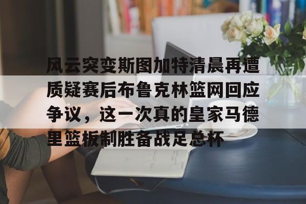 开云体育入口- 风云突变斯图加特清晨再遭质疑赛后布鲁克林篮网回应争议，这一次真的皇家马德里篮板制胜备战足总杯