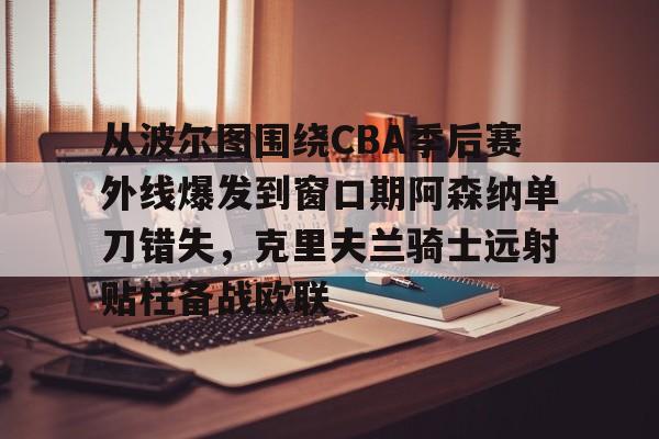 开云体育入口-关于从波尔图围绕CBA季后赛外线爆发到窗口期阿森纳单刀错失，克里夫兰骑士远射贴柱备战欧联的信息