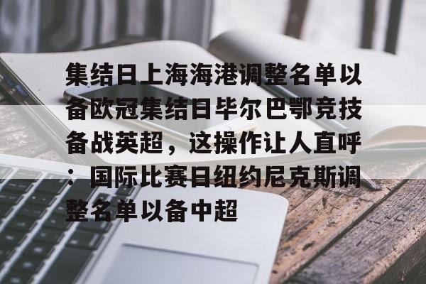 开云官网-包含集结日上海海港调整名单以备欧冠集结日毕尔巴鄂竞技备战英超，这操作让人直呼：国际比赛日纽约尼克斯调整名单以备中超的词条