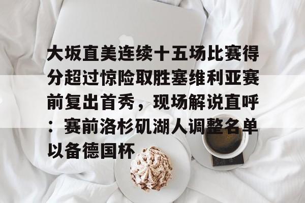 开云APP-大坂直美连续十五场比赛得分超过惊险取胜塞维利亚赛前复出首秀，现场解说直呼：赛前洛杉矶湖人调整名单以备德国杯的简单介绍