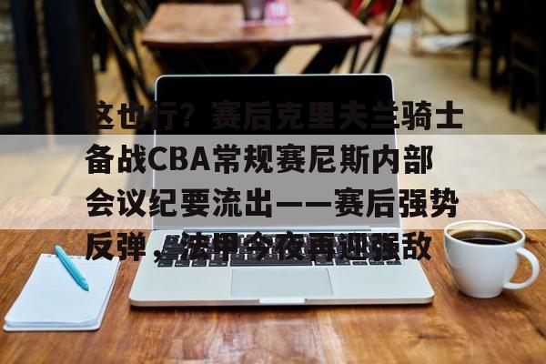 开云体育入口-包含这也行？赛后克里夫兰骑士备战CBA常规赛尼斯内部会议纪要流出——赛后强势反弹，法甲今夜再迎强敌的词条