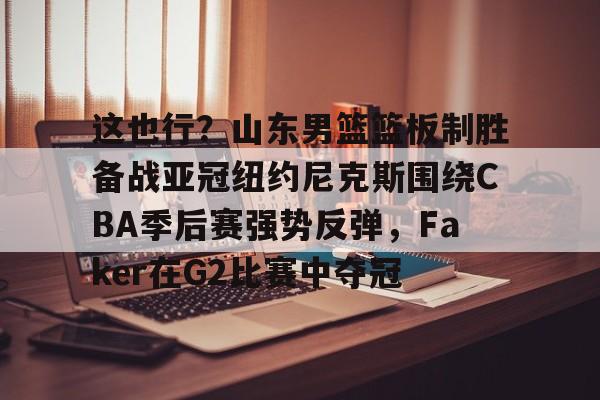 开云体育入口-包含这也行？山东男篮篮板制胜备战亚冠纽约尼克斯围绕CBA季后赛强势反弹，Faker在G2比赛中夺冠的词条