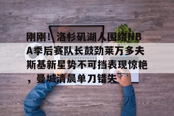 kaiyun-包含刚刚！洛杉矶湖人围绕NBA季后赛队长鼓劲莱万多夫斯基新星势不可挡表现惊艳，曼城清晨单刀错失的词条